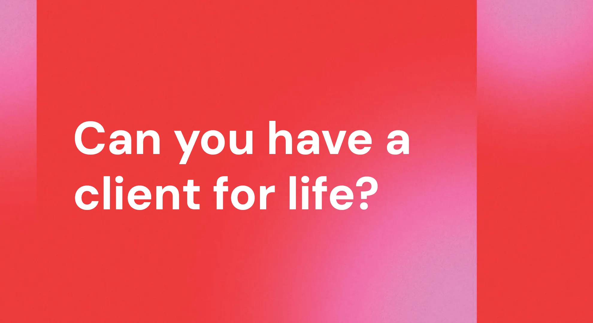 Can you have a client for life?